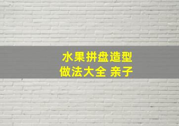 水果拼盘造型做法大全 亲子